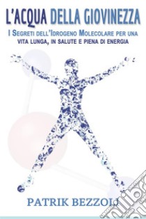 L’Acqua della GiovinezzaI Segreti dell’Idrogeno Molecolare per una vita lunga, in salute e piena di energia. E-book. Formato EPUB ebook di Patrik Bezzoli