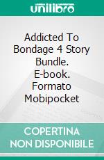 Addicted To Bondage 4 Story Bundle. E-book. Formato Mobipocket ebook di Amber Cove