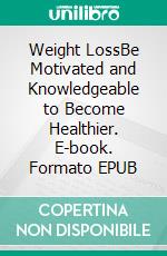 Weight LossBe Motivated and Knowledgeable to Become Healthier. E-book. Formato EPUB ebook