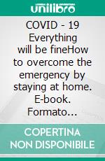 COVID - 19  Everything will be fineHow to overcome the emergency by staying at home. E-book. Formato Mobipocket ebook