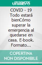 COVID - 19 Todo estará bienCómo superar la emergencia al quedarse en casa. E-book. Formato Mobipocket ebook