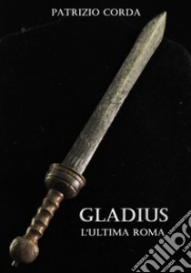 Gladius. L'ultima Roma. E-book. Formato Mobipocket ebook di Patrizio Corda