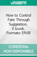 How to Control Fate Through Suggestion. E-book. Formato EPUB ebook di Henry Harrison Brown