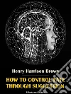 How to Control Fate Through Suggestion. E-book. Formato EPUB ebook di Henry Harrison Brown