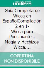 Guía Completa de Wicca en EspañolCompilación 2 en 1- Wicca para Principiantes, Magia y Hechizos Wicca. Adentrate al mundo Wicca y descúbre cuál es tu vínculo con la naturaleza. E-book. Formato Mobipocket ebook