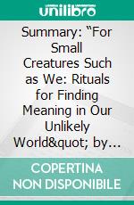 Summary: “For Small Creatures Such as We: Rituals for Finding Meaning in Our Unlikely World