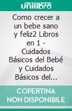 Como crecer a un bebe sano y feliz2 Libros en 1 - Cuidados Básicos del Bebé y Cuidados Básicos del Recién Nacido. E-book. Formato Mobipocket