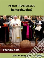 Papiez Franciszek Balwochwalca? Pachamama. E-book. Formato EPUB ebook