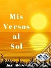 Mis Versos Al Sol. E-book. Formato EPUB ebook di Juan Moisés de la Serna