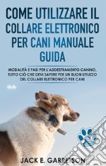 Come Utilizzare Il Collare Elettronico Per Cani Manuale GuidaModalità E Fasi Per L’addestramento Canino. E-book. Formato EPUB