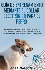 Guía De Entrenamiento Mediante El Collar Electrónico Para El PerroTodo Lo Que Necesita Saber Acerca Del Entrenamiento Con El Collar Remoto Para Perros. E-book. Formato EPUB ebook