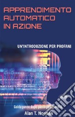 Apprendimento Automatico In AzioneUn&apos;Introduzione Per Profani. Guida Passo Dopo Per Neofiti. E-book. Formato EPUB