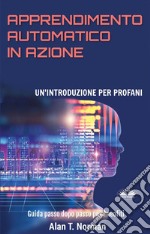 Apprendimento Automatico In AzioneUn&apos;Introduzione Per Profani. Guida Passo Dopo Per Neofiti. E-book. Formato EPUB ebook