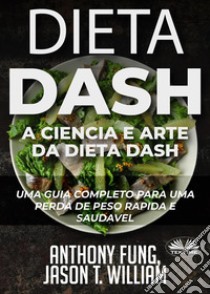 Dieta Dash - A Ciência E Arte Da Dieta DashUm Guia Completo Para Uma Perda De Peso Rápida E Saudável. E-book. Formato EPUB ebook di Anthony Fung