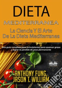 Dieta Mediterránea - La Ciencia Y El Arte De La Dieta MediterráneaUna Guía Completa Para Principiantes Para Quemar Grasa Y Lograr La Pérdida De Peso Permanente. E-book. Formato EPUB ebook di Anthony Fung