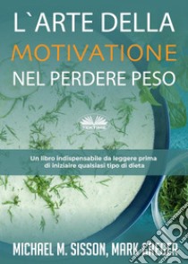 L'Arte Della Motivazione Nel Perdere PesoUn Libro Indispensabile Da Leggere Prima Di Iniziare Qualsiasi Tipo Di Dieta. E-book. Formato EPUB ebook di Michael M. Sisson