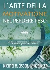 L'Arte Della Motivazione Nel Perdere PesoUn Libro Indispensabile Da Leggere Prima Di Iniziare Qualsiasi Tipo Di Dieta. E-book. Formato EPUB ebook di Michael M. Sisson