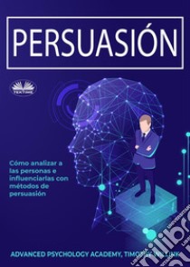 PersuasiónCómo Analizar A Las Personas E Influenciarlas Con Métodos De Persuasión. E-book. Formato EPUB ebook di Timothy Willink