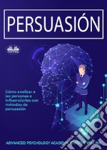 PersuasiónCómo Analizar A Las Personas E Influenciarlas Con Métodos De Persuasión. E-book. Formato EPUB ebook