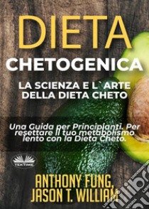 Dieta Chetogenica - La Scienza E L'Arte Della Dieta ChetoUna Guida Per Principianti. Per Resettare Il Tuo Metabolismo Lento Con La Dieta Cheto.. E-book. Formato EPUB ebook di Anthony Fung