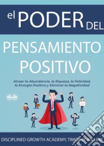 El Poder Del Pensamiento PositivoAtraer La Abundancia, La Riqueza, La Felicidad, La Energía Positiva Y Eliminar La Negatividad. E-book. Formato EPUB ebook di Timothy Willink