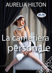 La Cameriera PersonaleUn Romanzo Bollente Ed Intenso Di Aurelia Hilton Vol. 23. E-book. Formato EPUB ebook di Aurelia Hilton