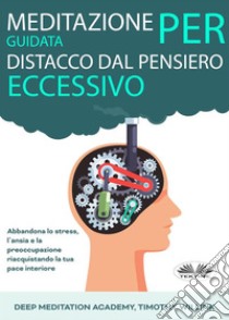 Meditazione Guidata Per Distacco Dal Pensiero EccessivoAbbandona Lo Stress, L'Ansia E La Preoccupazione Riacquistando La Tua Pace Interiore. E-book. Formato EPUB ebook di Timothy Willink