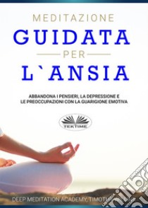 Meditazione Guidata Per L'AnsiaAbbandona I Pensieri, La Depressione E Le Preoccupazioni Con La Guarigione Emotiva. E-book. Formato EPUB ebook di Timothy Willink