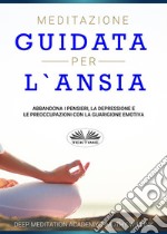 Meditazione Guidata Per L&apos;AnsiaAbbandona I Pensieri, La Depressione E Le Preoccupazioni Con La Guarigione Emotiva. E-book. Formato EPUB ebook