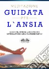 Meditazione Guidata Per L&apos;AnsiaAbbandona I Pensieri, La Depressione E Le Preoccupazioni Con La Guarigione Emotiva. E-book. Formato EPUB ebook