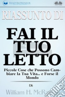 Riassunto Di Fai Il Tuo LettoPiccole Cose Che Possono Cambiare La Tua Vita... E Forse Il Mondo Di William H. McRaven. E-book. Formato EPUB ebook di Readtrepreneur Publishing