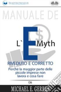 Manuale De L'E-Myth Riveduto E CorrettoPerché La Maggior Parte Delle Piccole Imprese Non Lavora E Cosa Fare, Di Michael E. Gerber. E-book. Formato EPUB ebook di Readtrepreneur Publishing