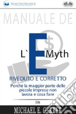 Manuale De L&apos;E-Myth Riveduto E CorrettoPerché La Maggior Parte Delle Piccole Imprese Non Lavora E Cosa Fare, Di Michael E. Gerber. E-book. Formato EPUB ebook