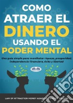 Cómo Atraer El Dinero Usando El Poder MentalUna Guía Simple Para Manifestar Riqueza, Prosperidad, Independencia Financiera, Éxito Y Libertad. E-book. Formato EPUB ebook