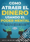 Cómo Atraer El Dinero Usando El Poder MentalUna Guía Simple Para Manifestar Riqueza, Prosperidad, Independencia Financiera, Éxito Y Libertad. E-book. Formato EPUB ebook