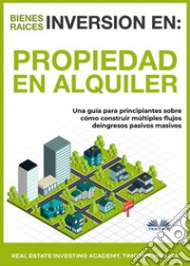 Inversión En Bienes Raíces: Propiedad En AlquilerUna Guía Para Principiantes Sobre Cómo Construir Múltiples Flujos De Ingresos Pasivos Masivos. E-book. Formato EPUB ebook di Timothy Willink