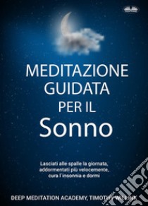 Meditazione Guidata Per Il SonnoLasciati Alle Spalle La Giornata, Addormentati Più Velocemente, Cura L'Insonnia E Dormi. E-book. Formato EPUB ebook di Timothy Willink