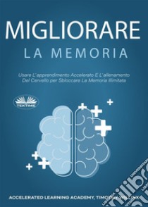 Migliorare La MemoriaUsare L'Apprendimento Accelerato E L'Allenamento Del Cervello Per Sbloccare La Memoria Illimitata. E-book. Formato EPUB ebook di Timothy Willink