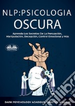 NLP Psicología OscuraAprenda Los Secretos De La Persuación, Manipulación, Decepción, Control Emocional Y Más. E-book. Formato EPUB ebook