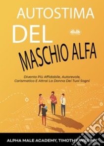 Autostima Del Maschio AlfaDiventa Più Affidabile, Autorevole, Carismatico E Attrai La Donna Dei Tuoi Sogni. E-book. Formato EPUB ebook di Timothy Willink