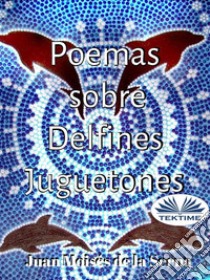 Poemas Sobre Delfines Juguetones. E-book. Formato EPUB ebook di Juan Moisés de la Serna