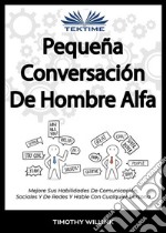 Pequeña Conversación De Hombre AlfaMejore Sus Habilidades De Comunicación, Sociales Y De Redes Y Hable Con Cualquier Persona. E-book. Formato EPUB ebook