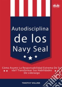 Autodisciplina De Los Navy SealCómo Asumir La Responsabilidad Extrema De Su Vida Y Transformar Sus Habilidades De Liderazgo. E-book. Formato EPUB ebook di Timothy Willink