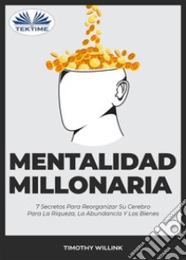 Mentalidad Millonaria7 Secretos Para Reorganizar Su Cerebro Para La Riqueza, La Abundancia Y Los Bienes. E-book. Formato EPUB ebook di Timothy Willink