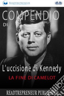 Compendio Di L’uccisione Di KennedyLa Fine Di Camelot. E-book. Formato EPUB ebook di Readtrepreneur Publishing