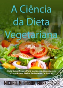 A Ciência Da Dieta VegetarianaGuia Simplificado Para Iniciantes Aprenderem Como Evitar Sérios Problemas De Saúde. E-book. Formato EPUB ebook di Michael M. Sisson