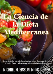 La Ciencia De La Dieta MediterráneaGuía Sencilla Para Principiantes Sobre Quemar Grasa, Perder Peso Y Vivir Sanamente Sin Sufrimientos. E-book. Formato EPUB ebook di Michael M. Sisson