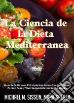 La Ciencia De La Dieta MediterráneaGuía Sencilla Para Principiantes Sobre Quemar Grasa, Perder Peso Y Vivir Sanamente Sin Sufrimientos. E-book. Formato EPUB