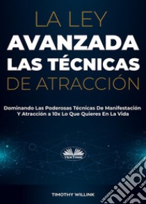 La Ley Avanzada Las Técnicas De AtracciónDominando Las Poderosas Técnicas De Manifestación Y Atracción A 10x Lo Que Quieres En La Vida. E-book. Formato EPUB ebook di Timothy Willink