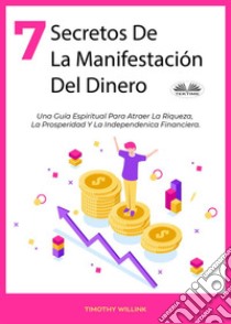 7 Secretos De La Manifestación Del DineroUna Guía Espiritual Para Atraer La Riqueza, La Prosperidad Y La Independenica Financiera.. E-book. Formato EPUB ebook di Timothy Willink